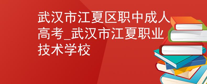 武漢市江夏區(qū)職中成人高考_武漢市江夏職業(yè)技術(shù)學(xué)校