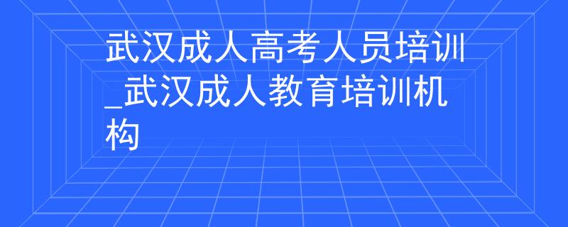 武漢成人高考人員培訓(xùn)_武漢成人教育培訓(xùn)機(jī)構(gòu)