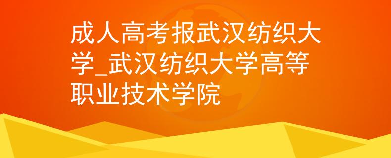 成人高考報(bào)武漢紡織大學(xué)_武漢紡織大學(xué)高等職業(yè)技術(shù)學(xué)院