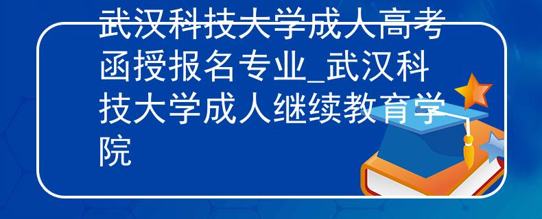 武漢科技大學(xué)成人高考函授報(bào)名專業(yè)_武漢科技大學(xué)成人繼續(xù)教育學(xué)院
