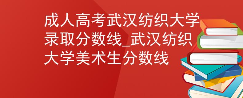 成人高考武漢紡織大學錄取分數(shù)線_武漢紡織大學美術(shù)生分數(shù)線