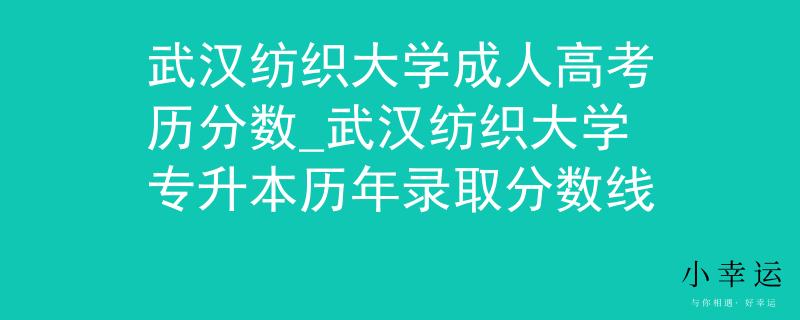 武漢紡織大學(xué)成人高考?xì)v分?jǐn)?shù)_武漢紡織大學(xué)專升本歷年錄取分?jǐn)?shù)線