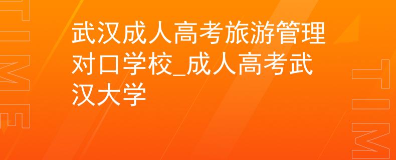 武漢成人高考旅游管理對口學(xué)校_成人高考武漢大學(xué)