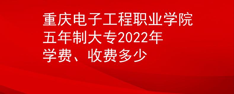 重慶電子工程職業(yè)學(xué)院五年制大專2022年學(xué)費(fèi)、收費(fèi)多少