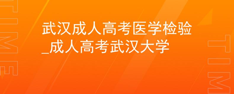 武漢成人高考醫(yī)學檢驗_成人高考武漢大學