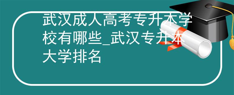 武漢成人高考專升本學(xué)校有哪些_武漢專升本大學(xué)排名