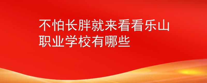 不怕長胖就來看看樂山職業(yè)學(xué)校有哪些