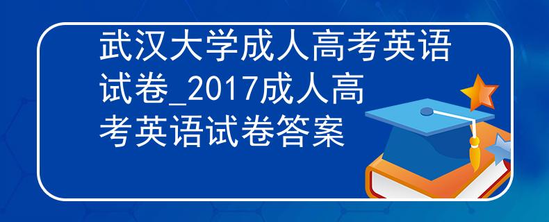武漢大學(xué)成人高考英語(yǔ)試卷_2017成人高考英語(yǔ)試卷答案