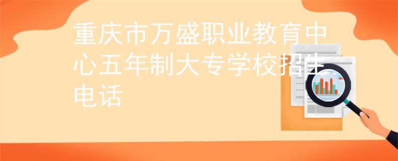 重慶市萬盛職業(yè)教育中心五年制大專學校招生電話