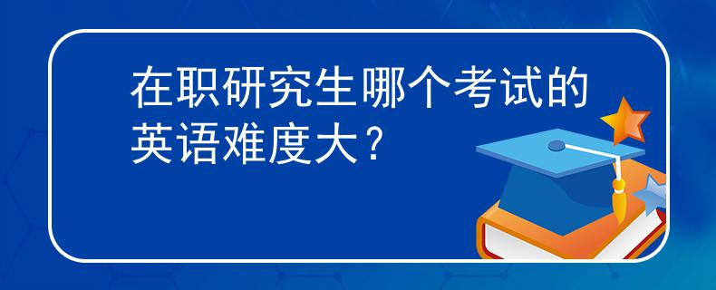 在職研究生哪個考試的英語難度大？