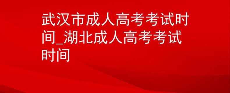 武漢市成人高考考試時間_湖北成人高考考試時間