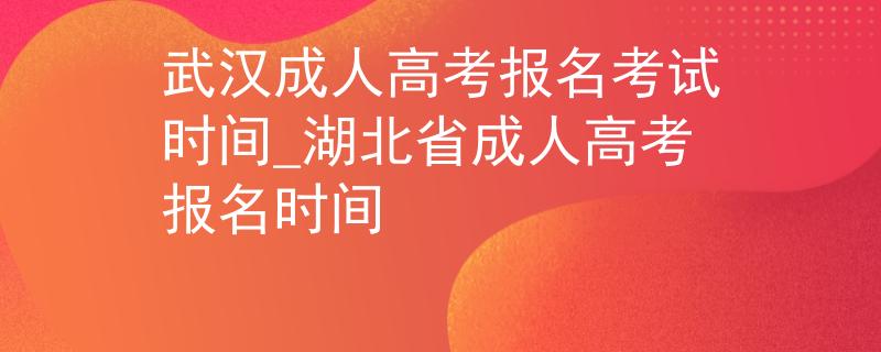 武漢成人高考報名考試時間_湖北省成人高考報名時間