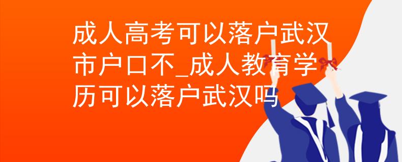 成人高考可以落戶武漢市戶口不_成人教育學(xué)歷可以落戶武漢嗎
