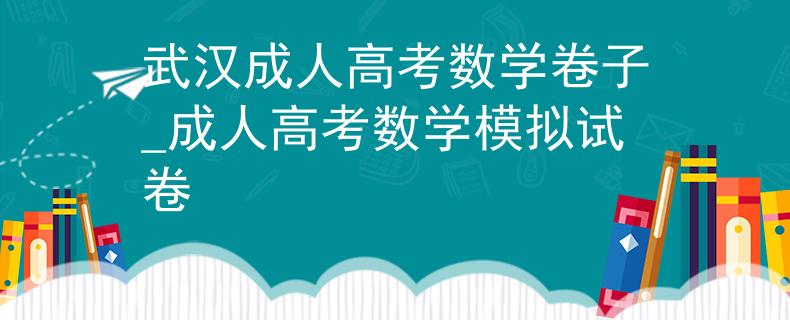 武漢成人高考數(shù)學(xué)卷子_成人高考數(shù)學(xué)模擬試卷 武漢成人高考數(shù)學(xué)卷子_成人高考數(shù)學(xué)模擬試卷