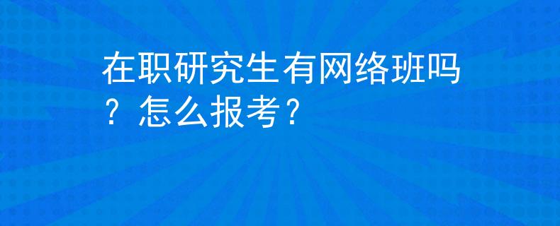 在職研究生有網(wǎng)絡(luò)班嗎？怎么報考？