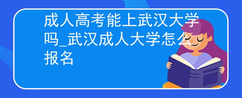 成人高考能上武漢大學(xué)嗎_武漢成人大學(xué)怎么報(bào)名