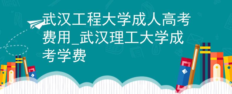 武漢工程大學(xué)成人高考費(fèi)用_武漢理工大學(xué)成考學(xué)費(fèi)