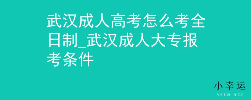 武漢成人高考怎么考全日制_武漢成人大專報考條件