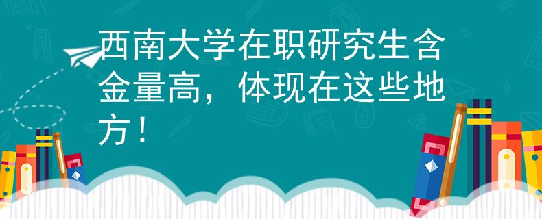西南大學(xué)在職研究生含金量高，體現(xiàn)在這些地方！