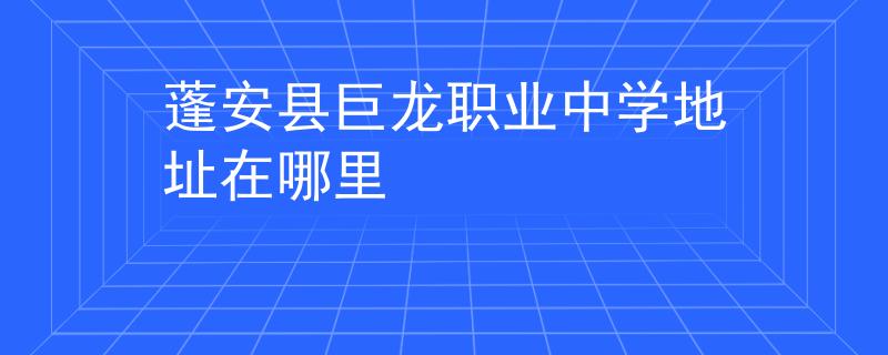 蓬安縣巨龍職業(yè)中學(xué)地址在哪里
