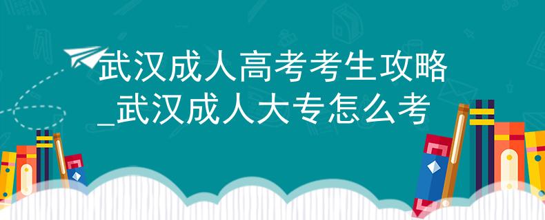 武漢成人高考考生攻略_武漢成人大專怎么考