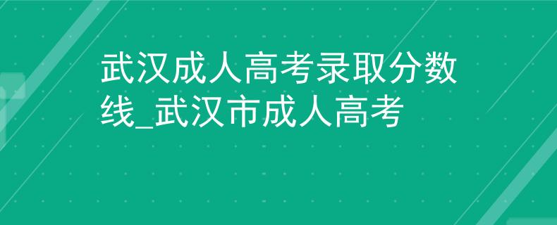 武漢成人高考錄取分數(shù)線_武漢市成人高考
