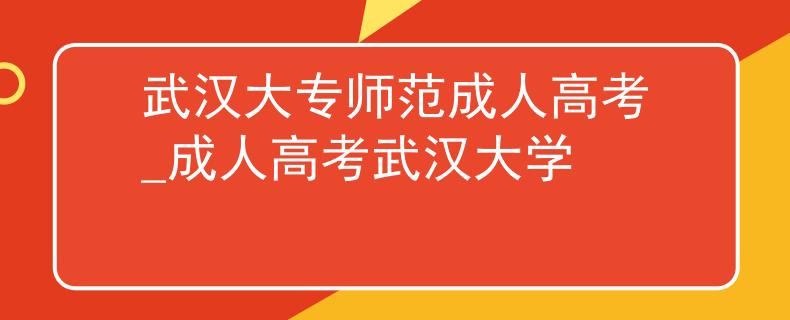 武漢大專師范成人高考_成人高考武漢大學(xué)