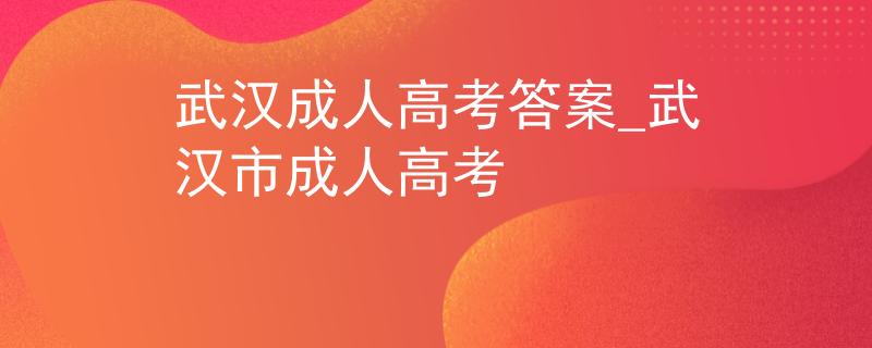 武漢成人高考答案_武漢市成人高考