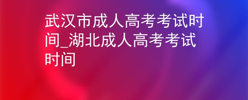 武漢市成人高考考試時間_湖北成人高考考試時間