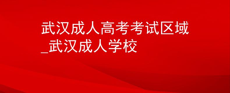 武漢成人高考考試區(qū)域_武漢成人學(xué)校