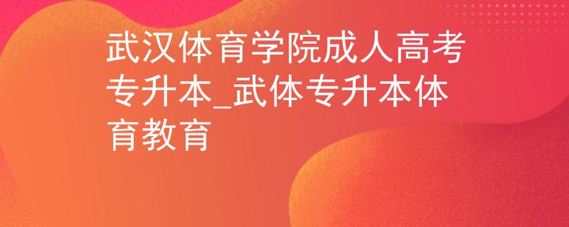 武漢體育學(xué)院成人高考專升本_武體專升本體育教育
