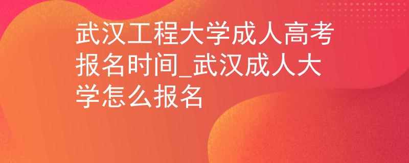 武漢工程大學成人高考報名時間_武漢成人大學怎么報名 武漢工程大學成人高考報名時間_武漢成人大學怎么報名