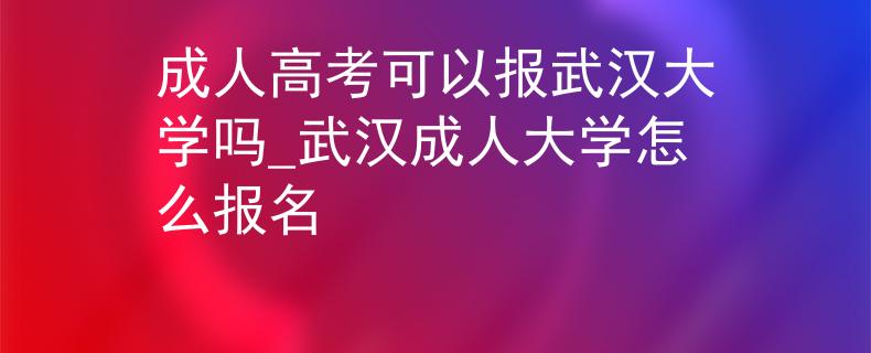 成人高考可以報武漢大學嗎_武漢成人大學怎么報名 成人高考可以報武漢大學嗎_武漢成人大學怎么報名