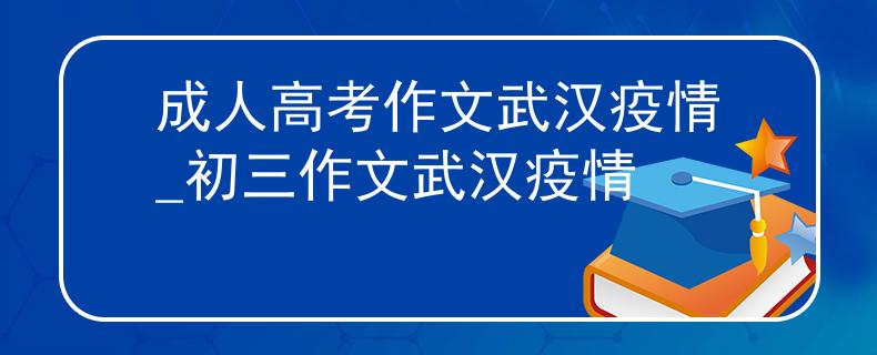 成人高考作文武漢疫情_初三作文武漢疫情