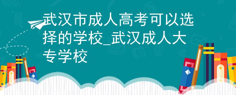 武漢市成人高考可以選擇的學(xué)校_武漢成人大專(zhuān)學(xué)校