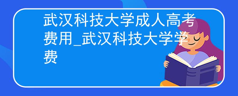 武漢科技大學(xué)成人高考費(fèi)用_武漢科技大學(xué)學(xué)費(fèi)