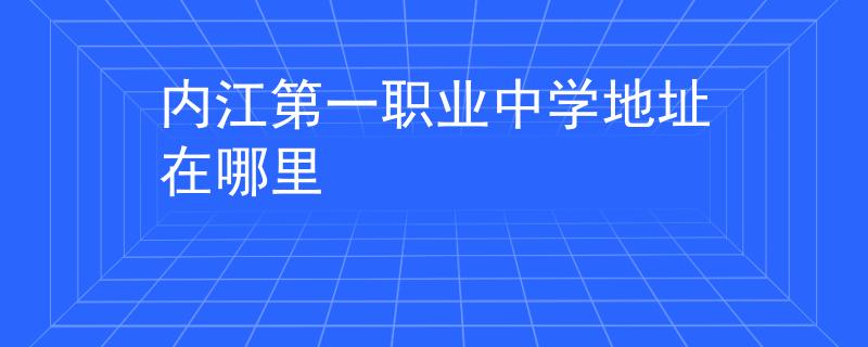 內(nèi)江第一職業(yè)中學(xué)地址在哪里
