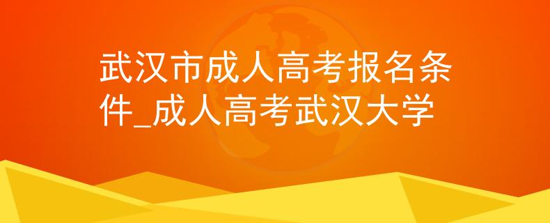 武漢市成人高考報(bào)名條件_成人高考武漢大學(xué)