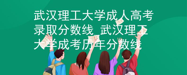 武漢理工大學(xué)成人高考錄取分?jǐn)?shù)線_武漢理工大學(xué)成考?xì)v年分?jǐn)?shù)線