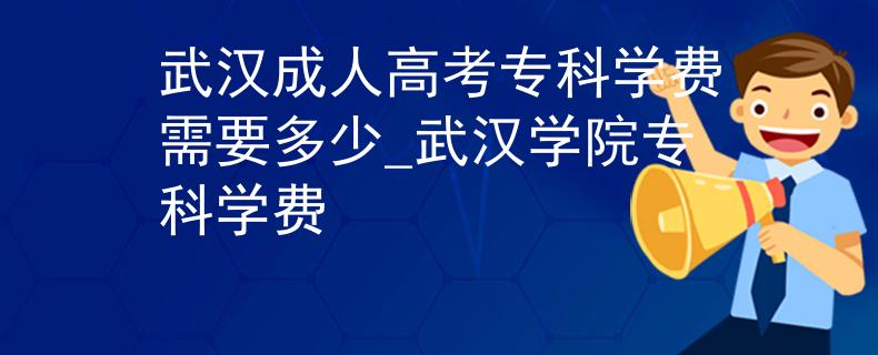 武漢成人高考專(zhuān)科學(xué)費(fèi)需要多少_武漢學(xué)院專(zhuān)科學(xué)費(fèi)
