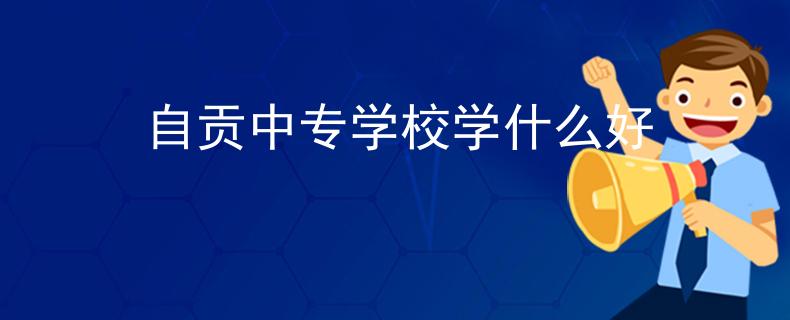 自貢中專學(xué)校學(xué)什么好