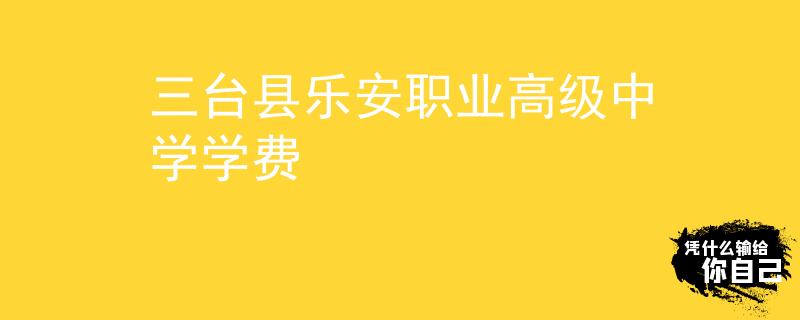 三臺縣樂安職業(yè)高級中學(xué)學(xué)費