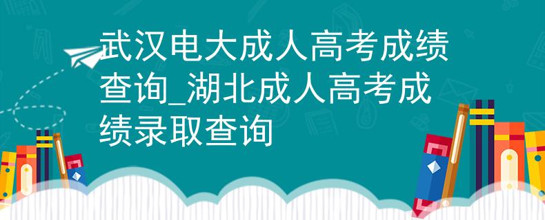 武漢電大成人高考成績(jī)查詢(xún)_湖北成人高考成績(jī)錄取查詢(xún)
