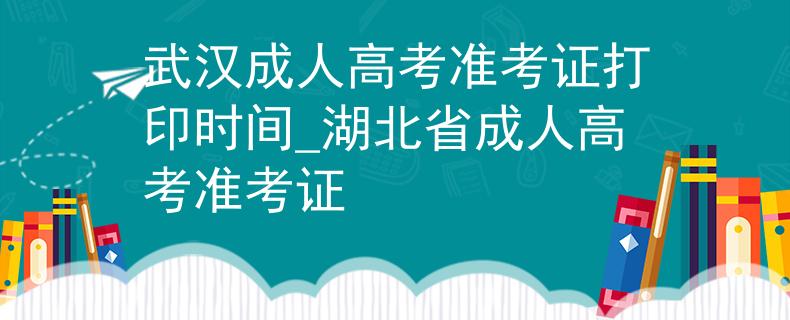 武漢成人高考準(zhǔn)考證打印時(shí)間_湖北省成人高考準(zhǔn)考證