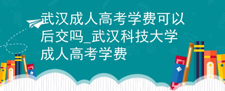 武漢成人高考學(xué)費(fèi)可以后交嗎_武漢科技大學(xué)成人高考學(xué)費(fèi)