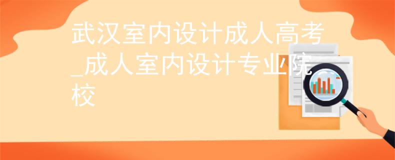 武漢室內(nèi)設(shè)計成人高考_成人室內(nèi)設(shè)計專業(yè)院校