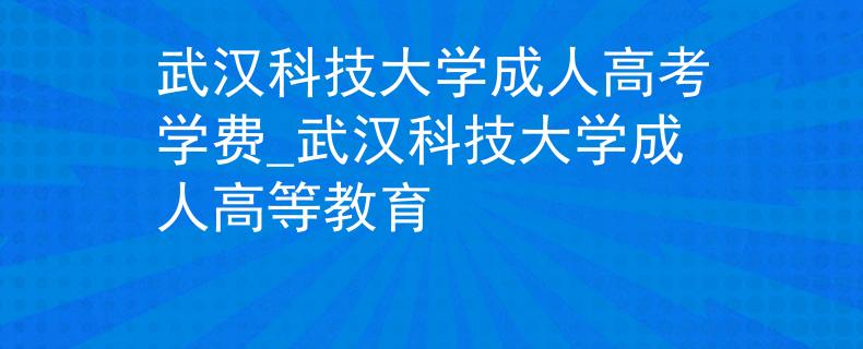 武漢科技大學(xué)成人高考學(xué)費(fèi)_武漢科技大學(xué)成人高等教育