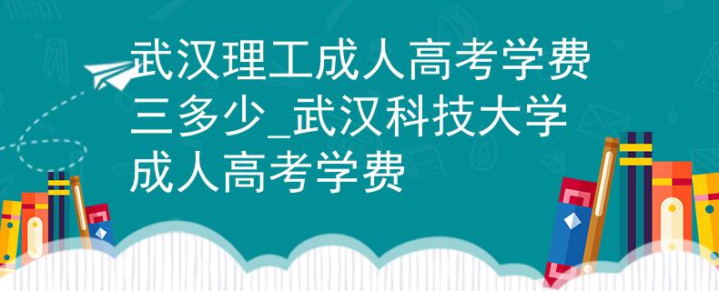 武漢理工成人高考學(xué)費三多少_武漢科技大學(xué)成人高考學(xué)費