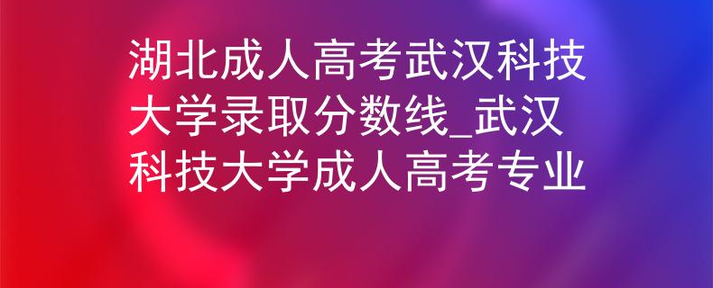 湖北成人高考武漢科技大學錄取分數(shù)線_武漢科技大學成人高考專業(yè)