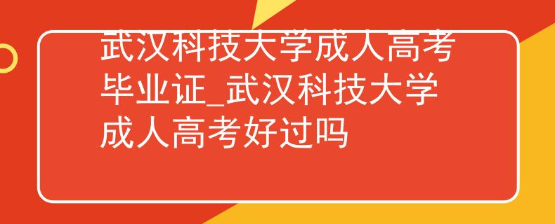 武漢科技大學(xué)成人高考畢業(yè)證_武漢科技大學(xué)成人高考好過(guò)嗎